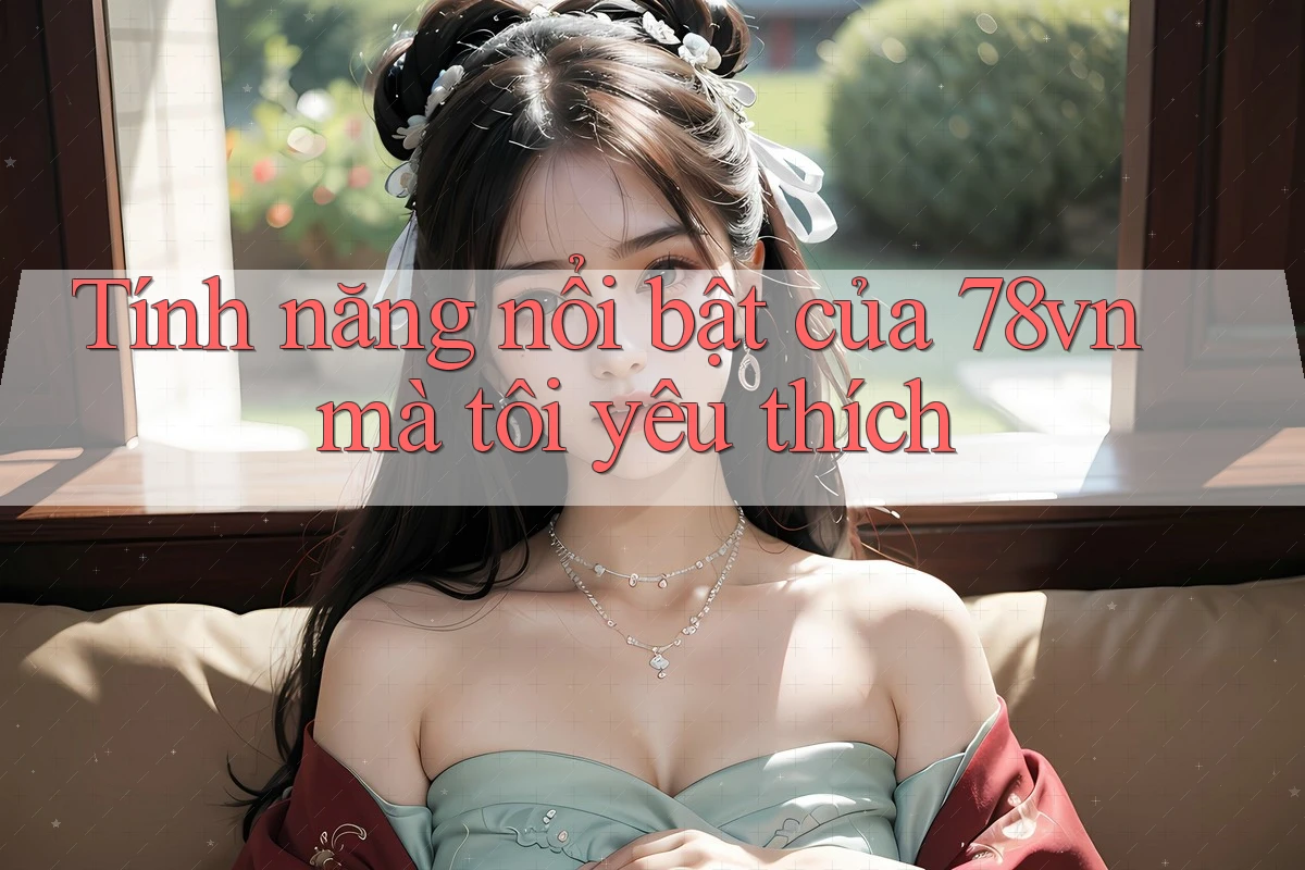 Tính năng nổi bật của 78vn mà tôi yêu thích Tính năng nổi bật của 78vn mà tôi yêu thích