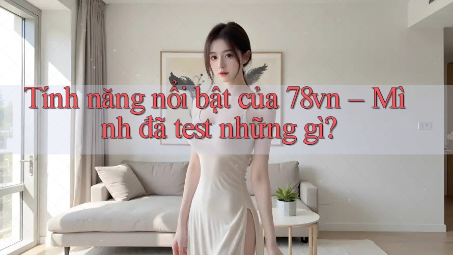 Tính năng nổi bật của 78vn – Mình đã test những gì? Tính năng nổi bật của 78vn – Mình đã test những gì?