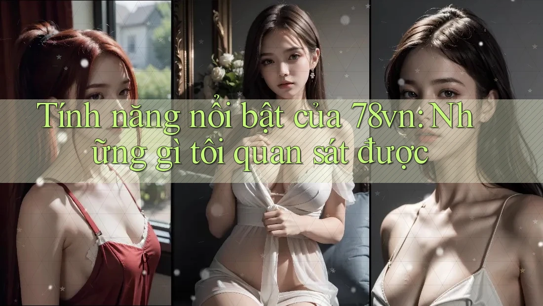Tính năng nổi bật của 78vn: Những gì tôi quan sát được Tính năng nổi bật của 78vn: Những gì tôi quan sát được