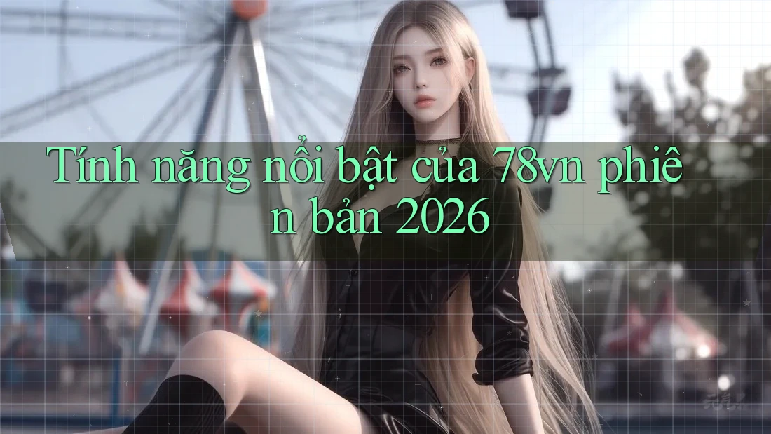 Tính năng nổi bật của 78vn phiên bản 2026 Tính năng nổi bật của 78vn phiên bản 2026