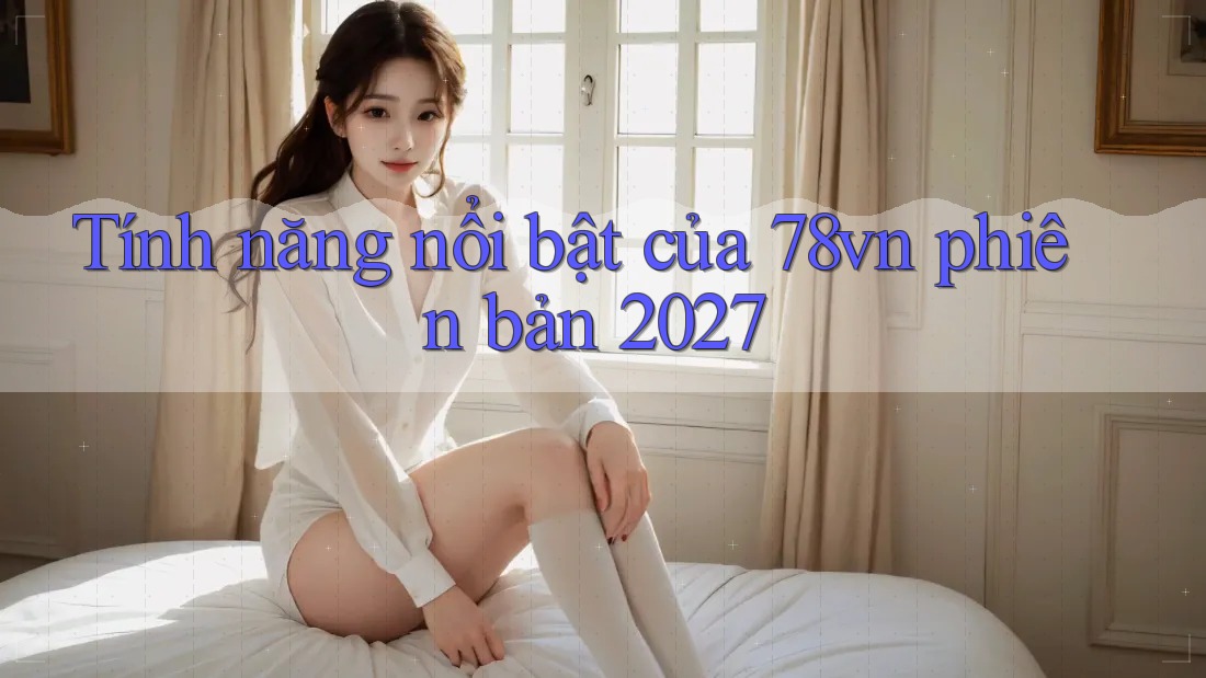 Tính năng nổi bật của 78vn phiên bản 2027 Tính năng nổi bật của 78vn phiên bản 2027