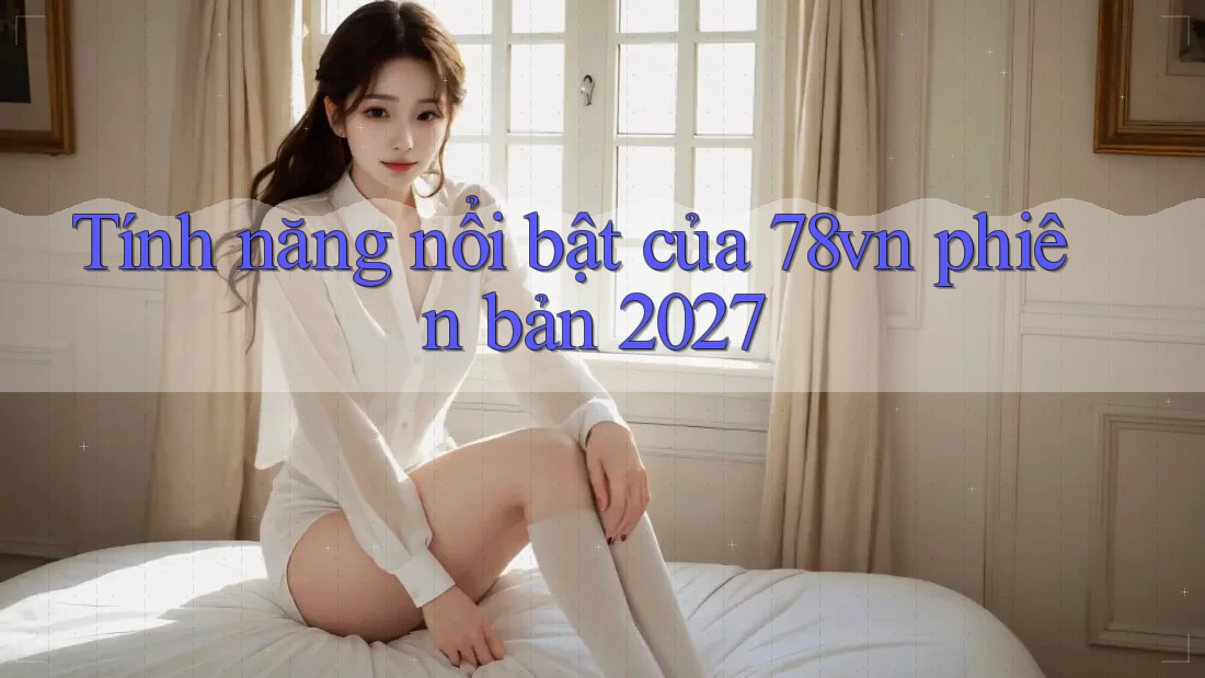 Tính năng nổi bật của 78vn phiên bản 2027 Tính năng nổi bật của 78vn phiên bản 2027