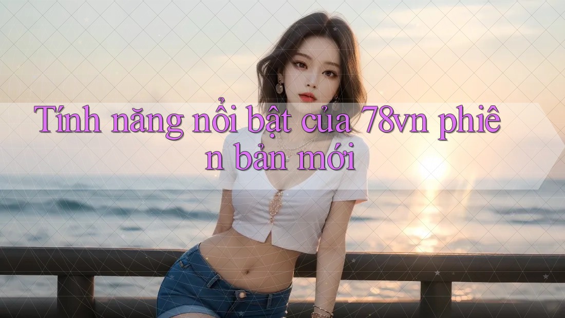 Tính năng nổi bật của 78vn phiên bản mới Tính năng nổi bật của 78vn phiên bản mới