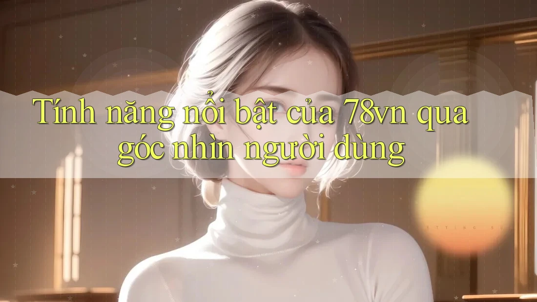 Tính năng nổi bật của 78vn qua góc nhìn người dùng Tính năng nổi bật của 78vn qua góc nhìn người dùng