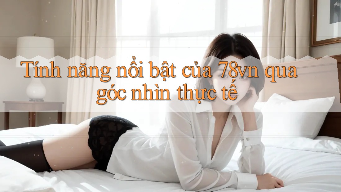 Tính năng nổi bật của 78vn qua góc nhìn thực tế Tính năng nổi bật của 78vn qua góc nhìn thực tế