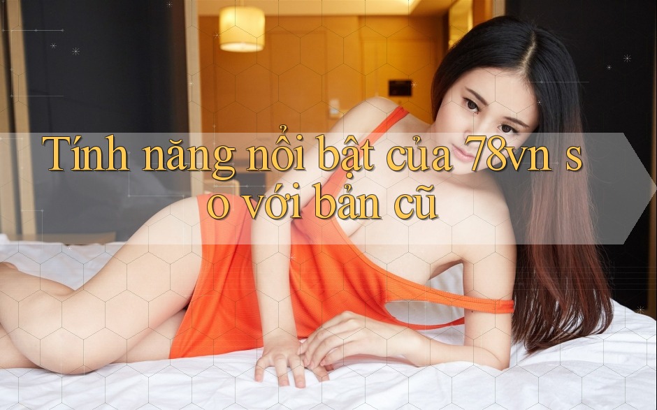 Tính năng nổi bật của 78vn so với bản cũ Tính năng nổi bật của 78vn so với bản cũ