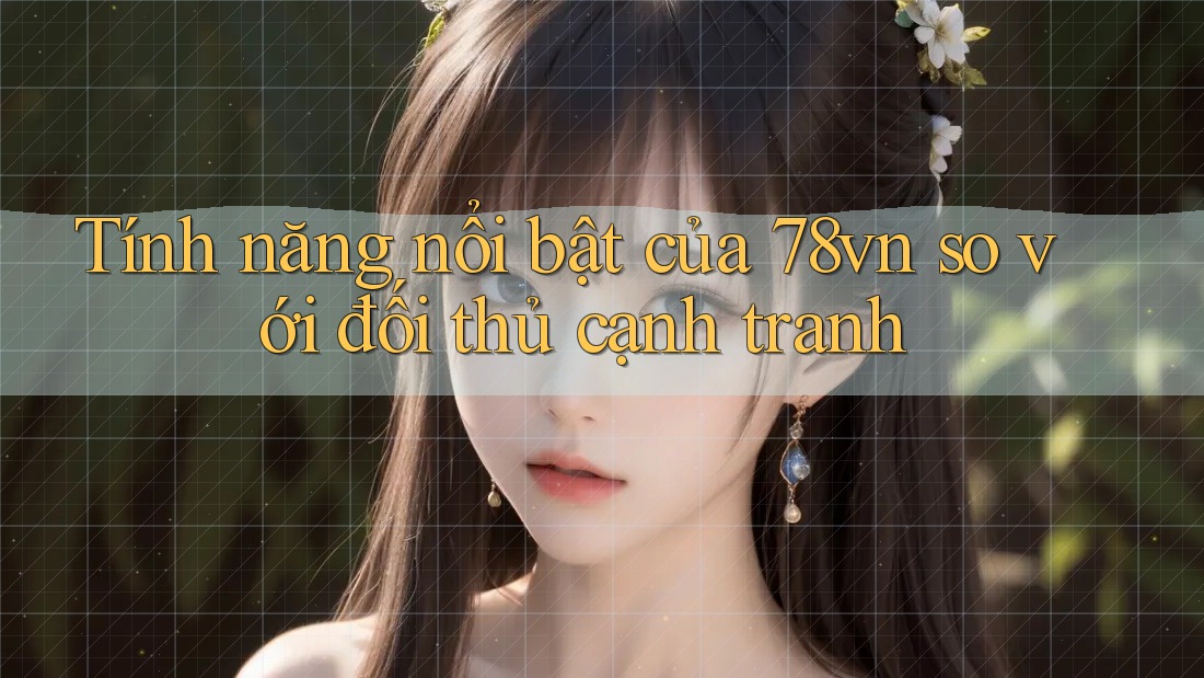 Tính năng nổi bật của 78vn so với đối thủ cạnh tranh Tính năng nổi bật của 78vn so với đối thủ cạnh tranh
