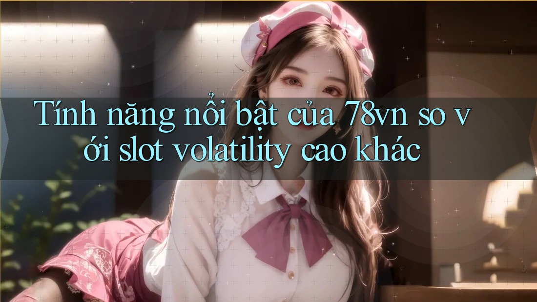 Tính năng nổi bật của 78vn so với slot volatility cao khác Tính năng nổi bật của 78vn so với slot volatility cao khác