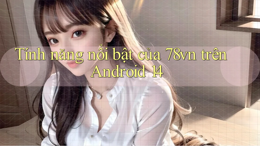 Tính năng nổi bật của 78vn trên Android 14