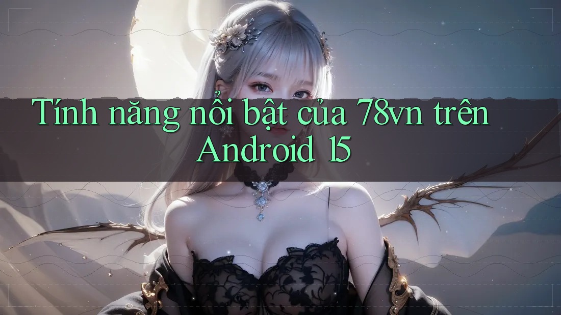 Tính năng nổi bật của 78vn trên Android 15 Tính năng nổi bật của 78vn trên Android 15