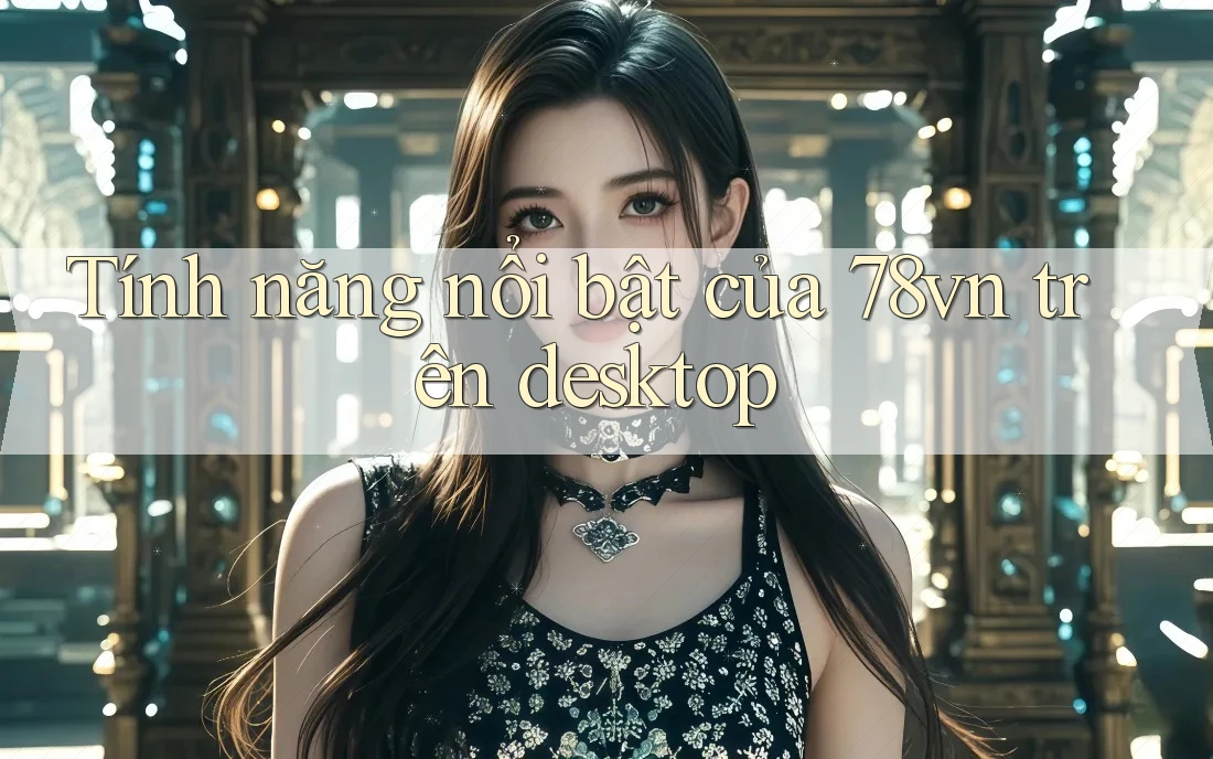 Tính năng nổi bật của 78vn trên desktop Tính năng nổi bật của 78vn trên desktop