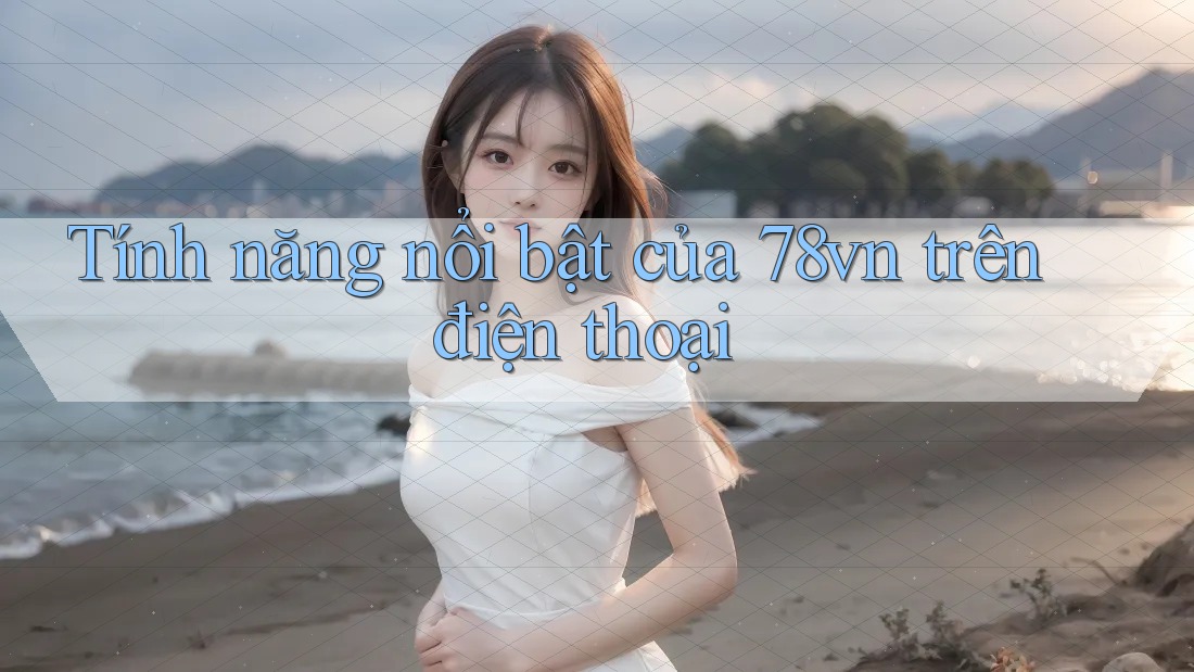Tính năng nổi bật của 78vn trên điện thoại Tính năng nổi bật của 78vn trên điện thoại