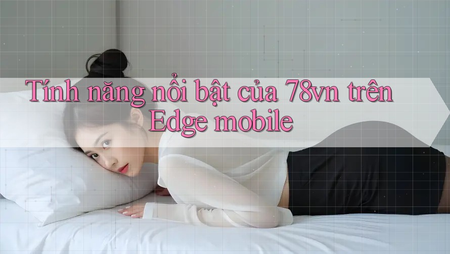 Tính năng nổi bật của 78vn trên Edge mobile Tính năng nổi bật của 78vn trên Edge mobile