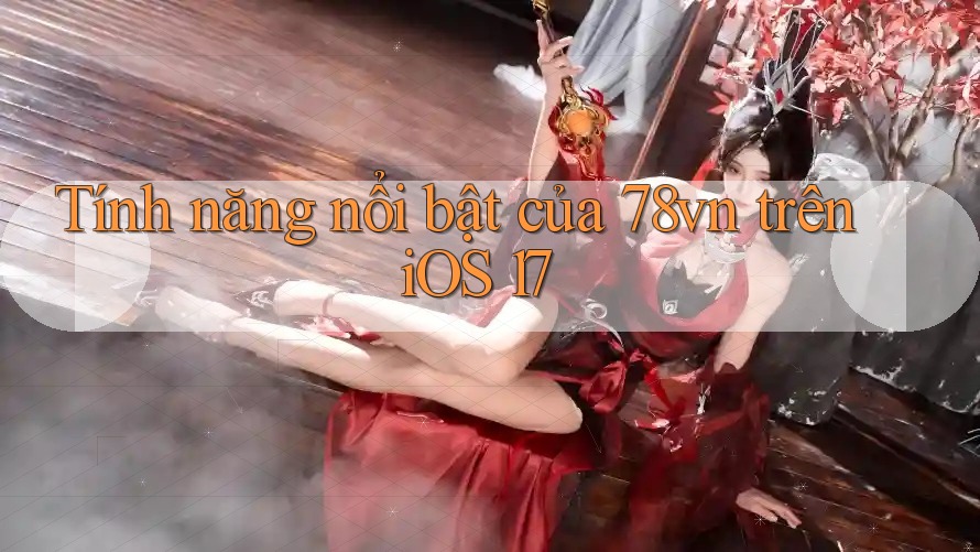 Tính năng nổi bật của 78vn trên iOS 17 Tính năng nổi bật của 78vn trên iOS 17