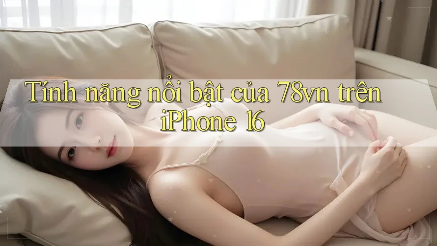 Tính năng nổi bật của 78vn trên iPhone 16 Tính năng nổi bật của 78vn trên iPhone 16