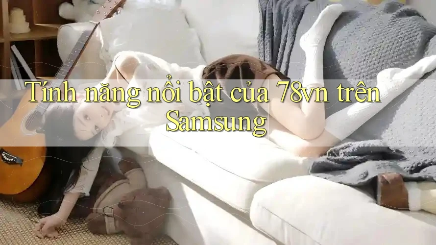 Tính năng nổi bật của 78vn trên Samsung Tính năng nổi bật của 78vn trên Samsung