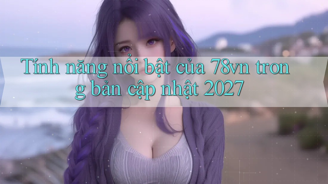 Tính năng nổi bật của 78vn trong bản cập nhật 2027