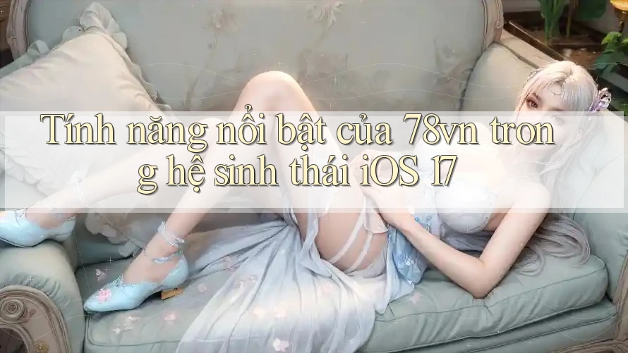 Tính năng nổi bật của 78vn trong hệ sinh thái iOS 17 Tính năng nổi bật của 78vn trong hệ sinh thái iOS 17