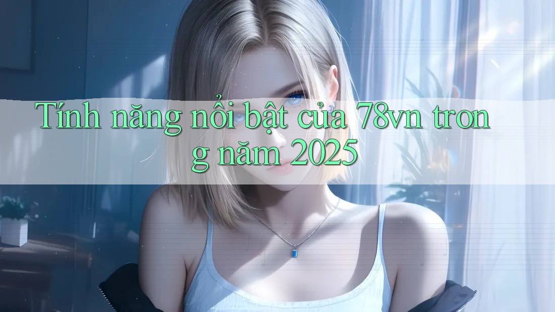 Tính năng nổi bật của 78vn trong năm 2025 Tính năng nổi bật của 78vn trong năm 2025
