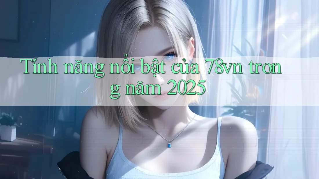 Tính năng nổi bật của 78vn trong năm 2025 Tính năng nổi bật của 78vn trong năm 2025