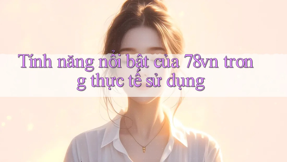 Tính năng nổi bật của 78vn trong thực tế sử dụng Tính năng nổi bật của 78vn trong thực tế sử dụng