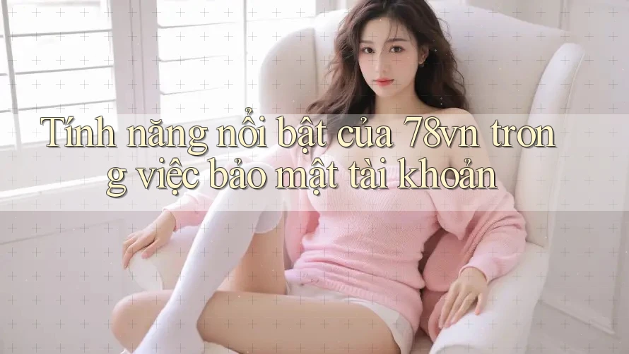 Tính năng nổi bật của 78vn trong việc bảo mật tài khoản Tính năng nổi bật của 78vn trong việc bảo mật tài khoản
