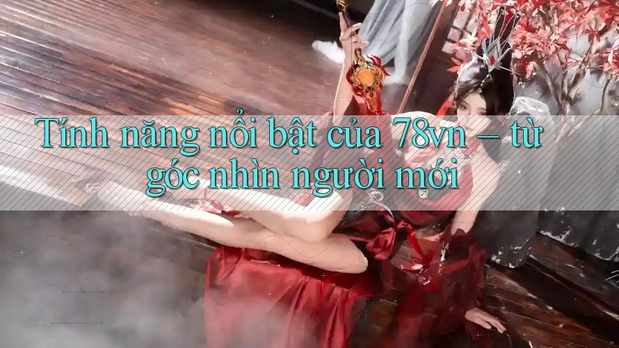 Tính năng nổi bật của 78vn – từ góc nhìn người mới Tính năng nổi bật của 78vn – từ góc nhìn người mới