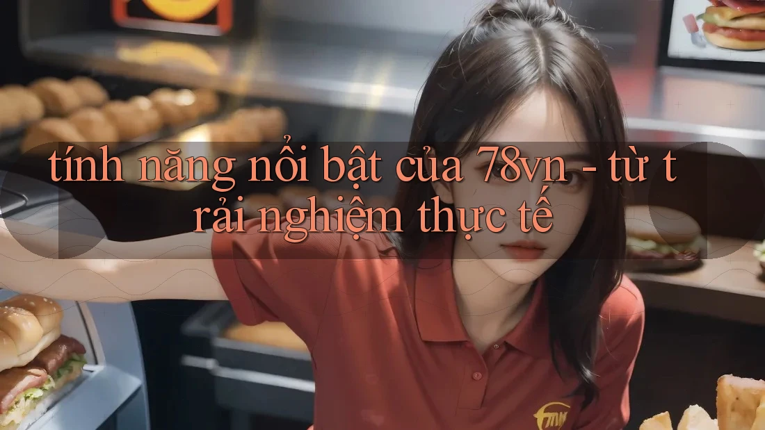 tính năng nổi bật của 78vn - từ trải nghiệm thực tế