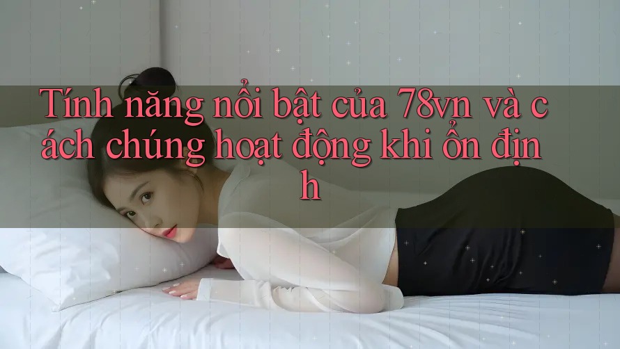 Tính năng nổi bật của 78vn và cách chúng hoạt động khi ổn định Tính năng nổi bật của 78vn và cách chúng hoạt động khi ổn định
