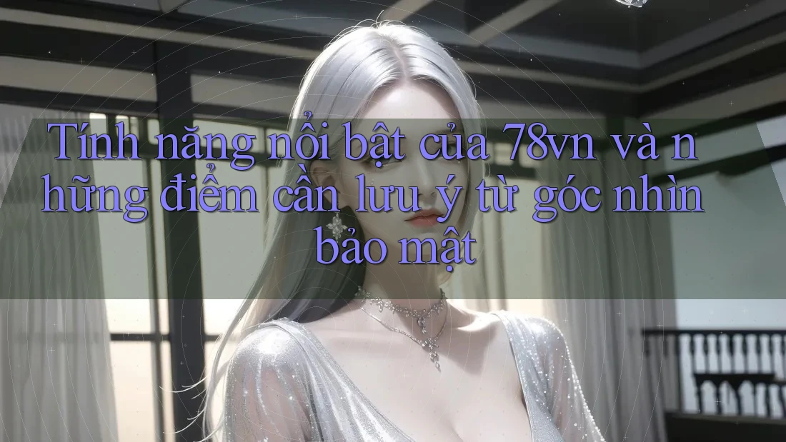 Tính năng nổi bật của 78vn và những điểm cần lưu ý từ góc nhìn bảo mật Tính năng nổi bật của 78vn và những điểm cần lưu ý từ góc nhìn bảo mật