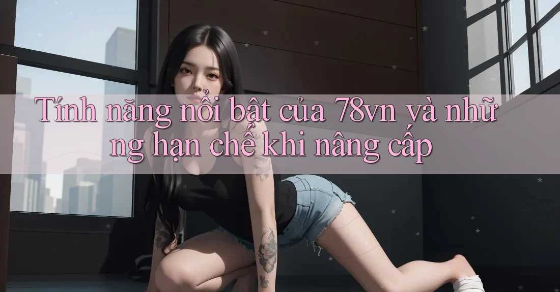 Tính năng nổi bật của 78vn và những hạn chế khi nâng cấp Tính năng nổi bật của 78vn và những hạn chế khi nâng cấp