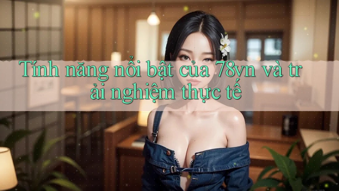 Tính năng nổi bật của 78vn và trải nghiệm thực tế