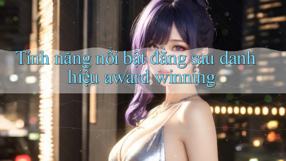 Tính năng nổi bật đằng sau danh hiệu award winning Tính năng nổi bật đằng sau danh hiệu award winning