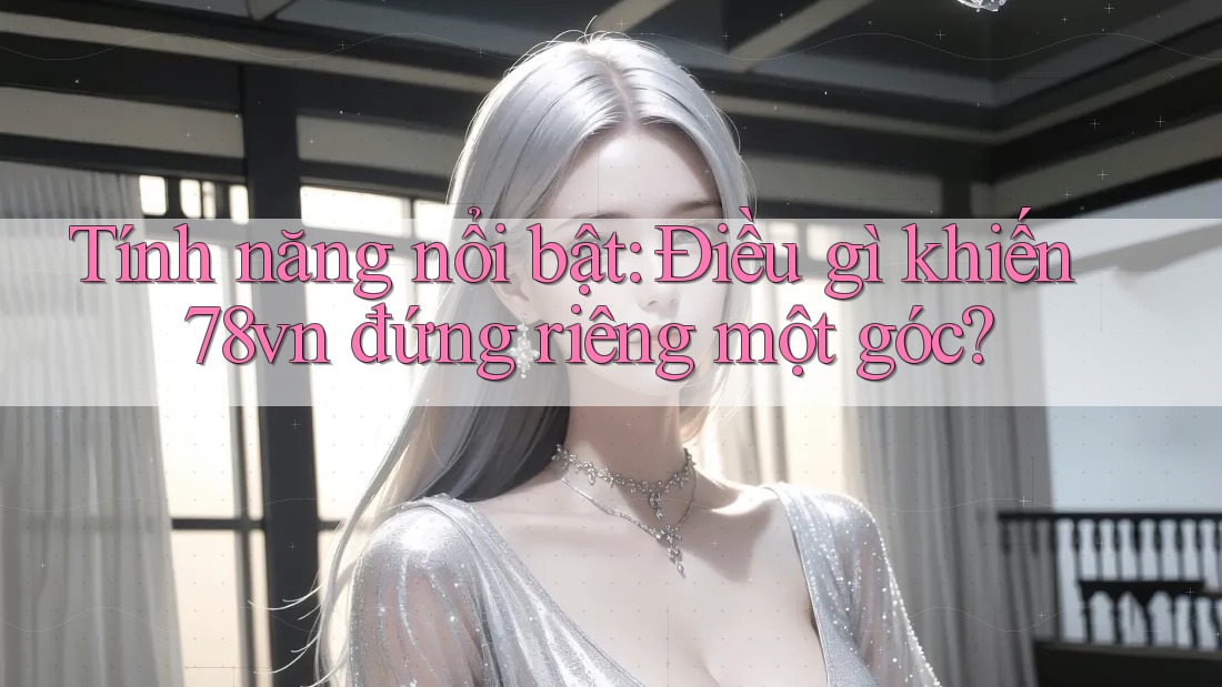Tính năng nổi bật: Điều gì khiến 78vn đứng riêng một góc? Tính năng nổi bật: Điều gì khiến 78vn đứng riêng một góc?