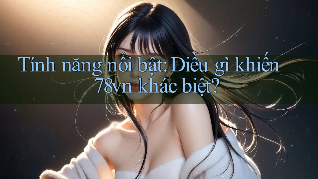 Tính năng nổi bật: Điều gì khiến 78vn khác biệt?