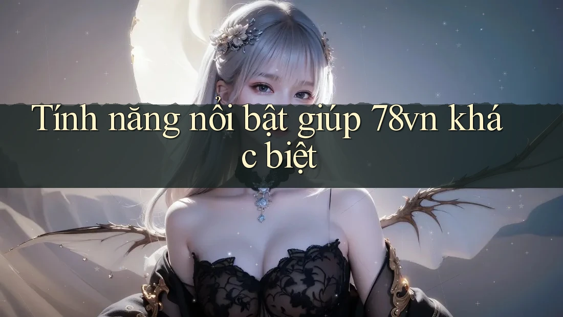 Tính năng nổi bật giúp 78vn khác biệt Tính năng nổi bật giúp 78vn khác biệt