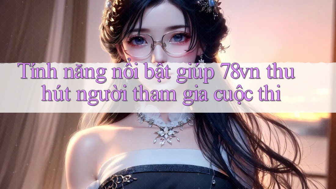 Tính năng nổi bật giúp 78vn thu hút người tham gia cuộc thi Tính năng nổi bật giúp 78vn thu hút người tham gia cuộc thi