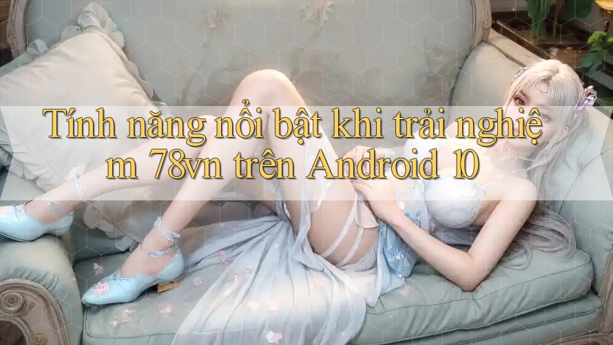 Tính năng nổi bật khi trải nghiệm 78vn trên Android 10 Tính năng nổi bật khi trải nghiệm 78vn trên Android 10
