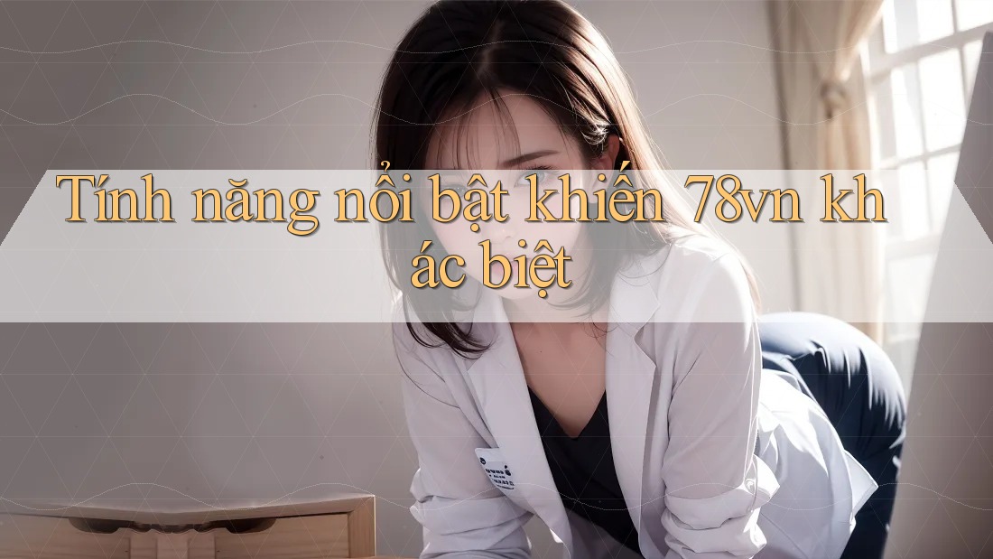 Tính năng nổi bật khiến 78vn khác biệt Tính năng nổi bật khiến 78vn khác biệt
