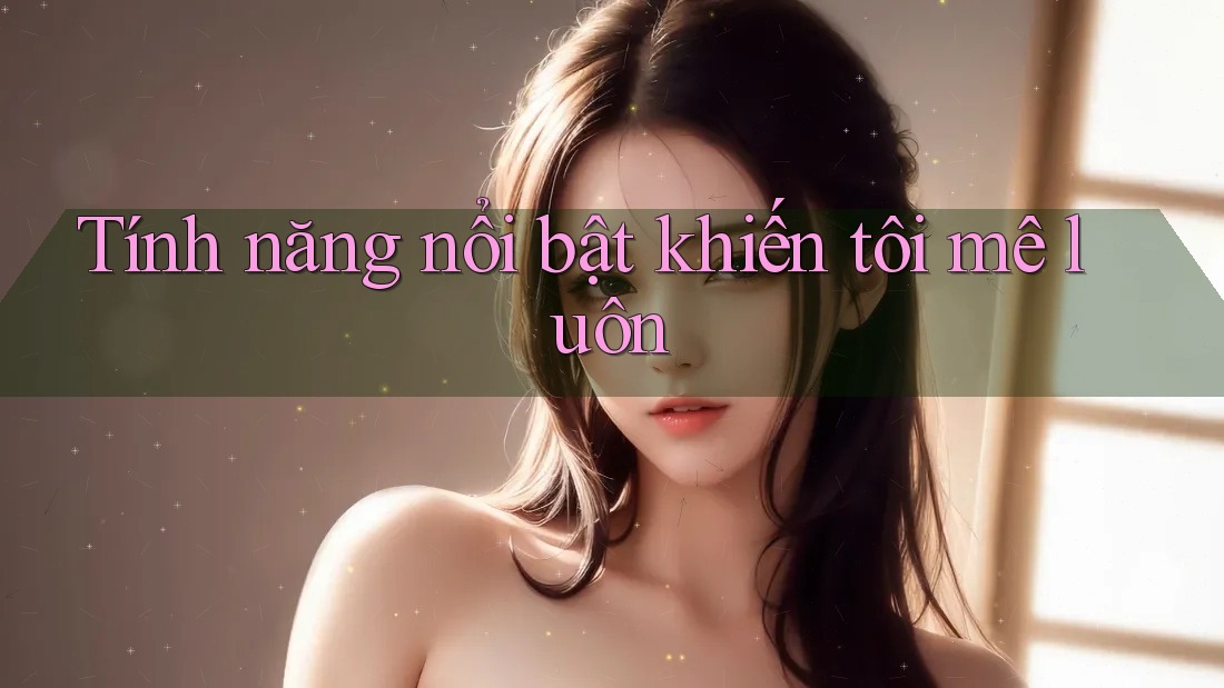 Tính năng nổi bật khiến tôi “mê luôn” Tính năng nổi bật khiến tôi “mê luôn”