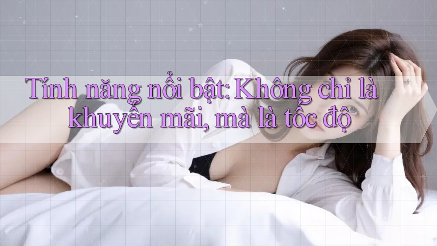 Tính năng nổi bật: Không chỉ là khuyến mãi, mà là tốc độ Tính năng nổi bật: Không chỉ là khuyến mãi, mà là tốc độ