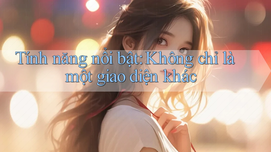 Tính năng nổi bật: Không chỉ là một giao diện khác Tính năng nổi bật: Không chỉ là một giao diện khác