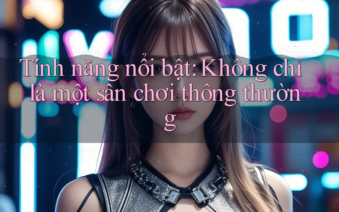Tính năng nổi bật: Không chỉ là một sân chơi thông thường Tính năng nổi bật: Không chỉ là một sân chơi thông thường