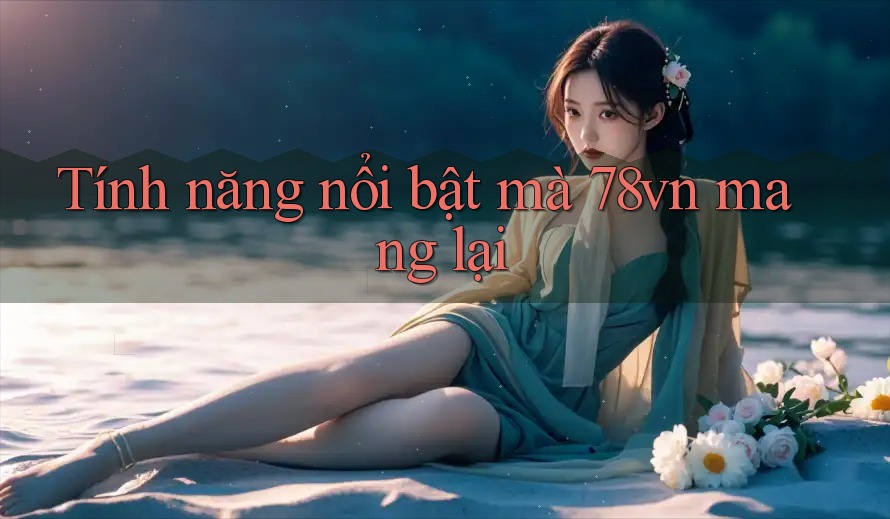 Tính năng nổi bật mà 78vn mang lại Tính năng nổi bật mà 78vn mang lại