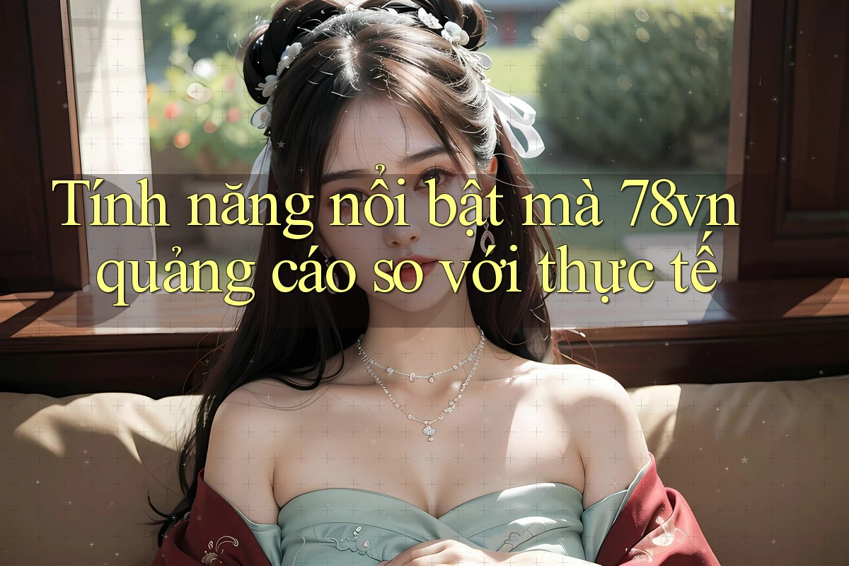 Tính năng nổi bật mà 78vn quảng cáo so với thực tế