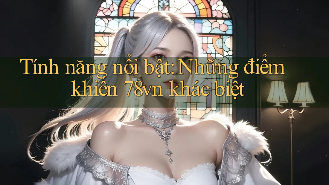 Tính năng nổi bật: những điểm khiến 78vn khác biệt Tính năng nổi bật: những điểm khiến 78vn khác biệt