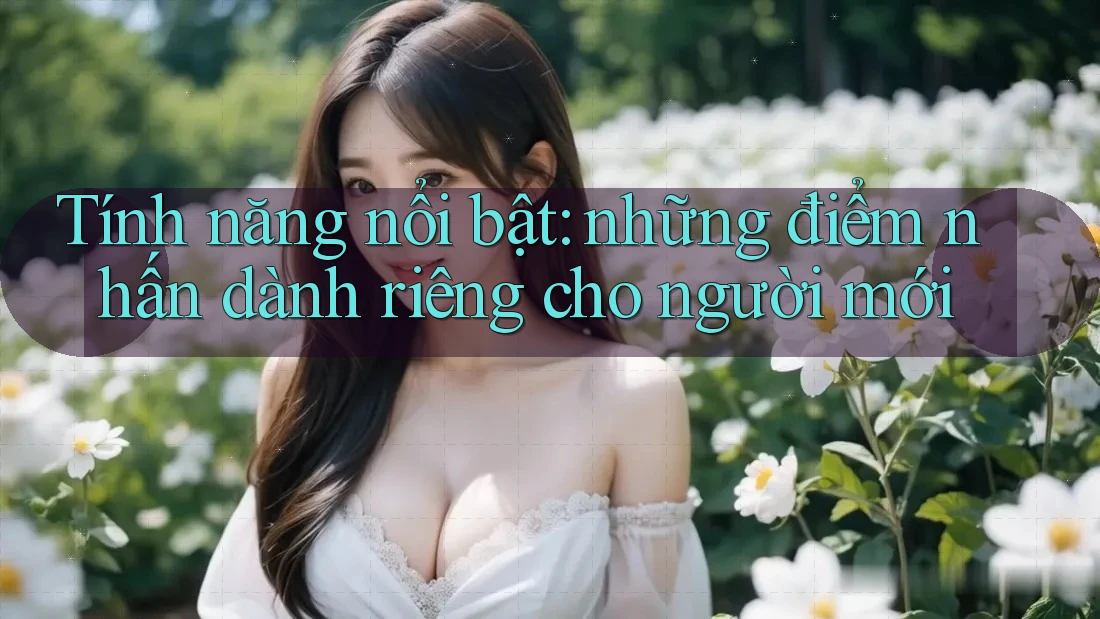 Tính năng nổi bật: những điểm nhấn dành riêng cho người mới