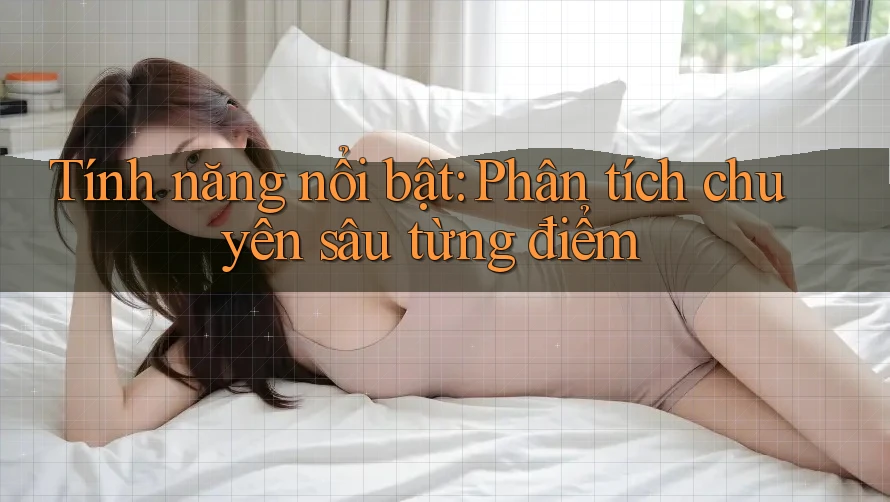 Tính năng nổi bật: Phân tích chuyên sâu từng điểm Tính năng nổi bật: Phân tích chuyên sâu từng điểm