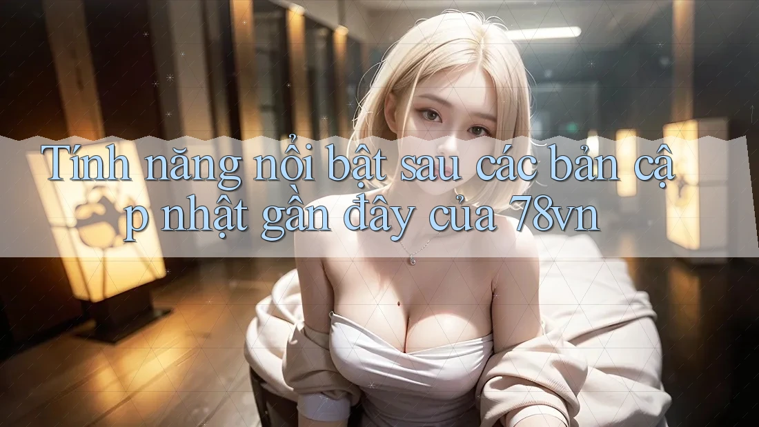 Tính năng nổi bật sau các bản cập nhật gần đây của 78vn