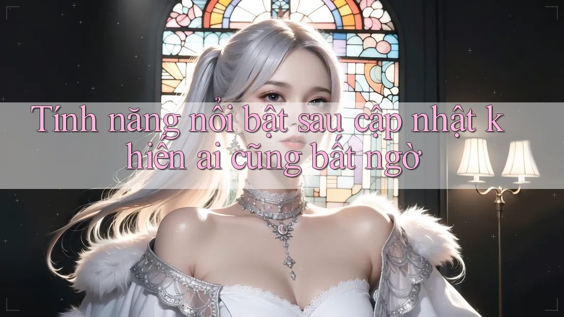 Tính năng nổi bật sau cập nhật khiến ai cũng bất ngờ